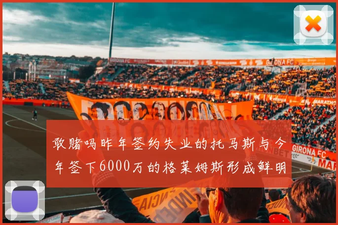 敢赌吗昨年签约失业的托马斯与今年签下6000万的格莱姆斯形成鲜明对比