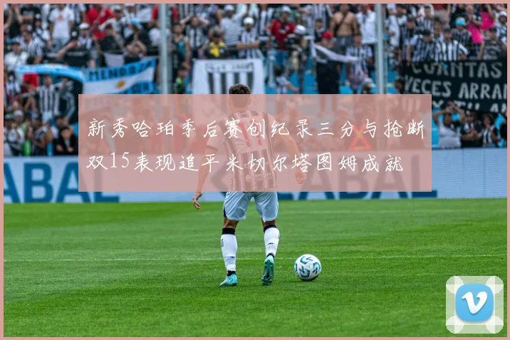 新秀哈珀季后赛创纪录三分与抢断双15表现追平米切尔塔图姆成就