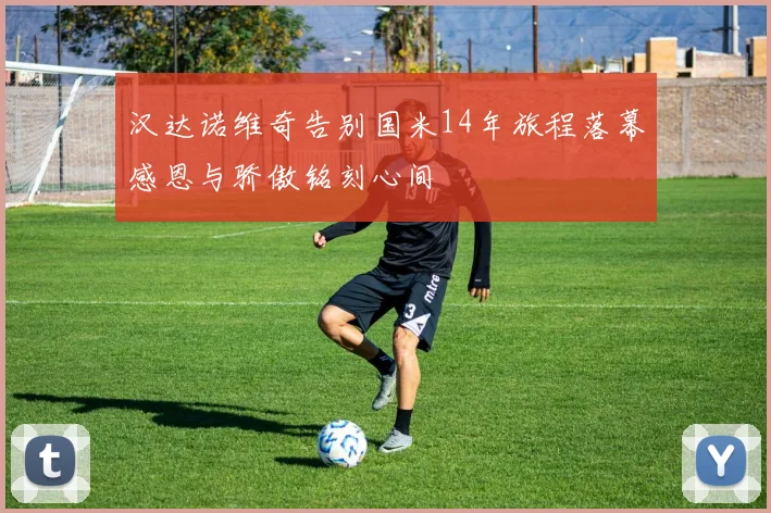 汉达诺维奇告别国米14年旅程落幕感恩与骄傲铭刻心间