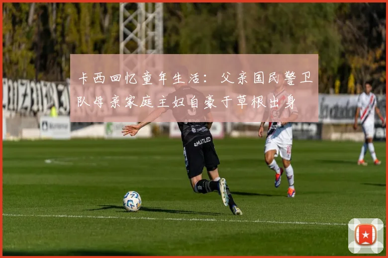 卡西回忆童年生活:父亲国民警卫队母亲家庭主妇自豪于草根出身