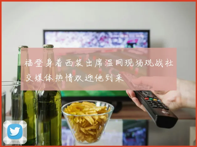 福登身着西装出席温网现场观战社交媒体热情欢迎他到来
