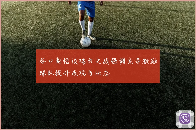 谷口彰悟谈瑞典之战强调竞争激励球队提升表现与状态