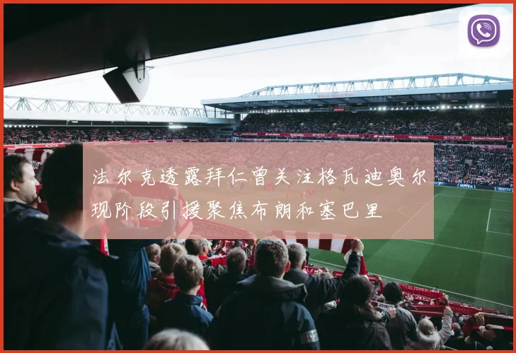 法尔克透露拜仁曾关注格瓦迪奥尔现阶段引援聚焦布朗和塞巴里