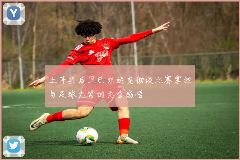 土耳其后卫巴尔达克彻谈比赛掌控与足球无常的无奈感悟
