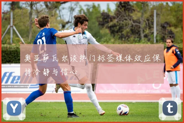 奥亚萨瓦尔谈热门标签媒体效应保持冷静与信心
