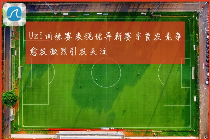 Uzi训练赛表现优异新赛季首发竞争愈发激烈引发关注