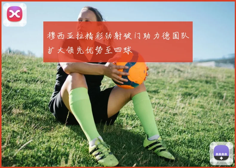 穆西亚拉精彩劲射破门助力德国队扩大领先优势至四球
