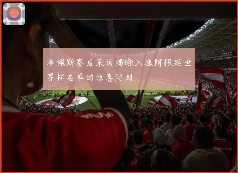 洛佩斯赛后采访揭晓入选阿根廷世界杯名单的惊喜时刻