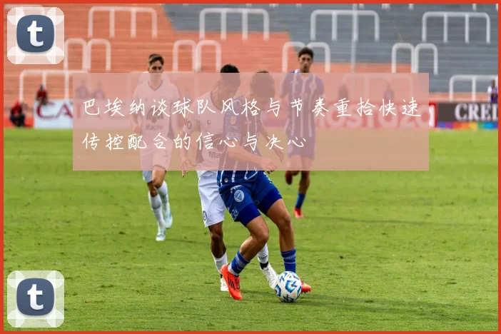 巴埃纳谈球队风格与节奏重拾快速传控配合的信心与决心