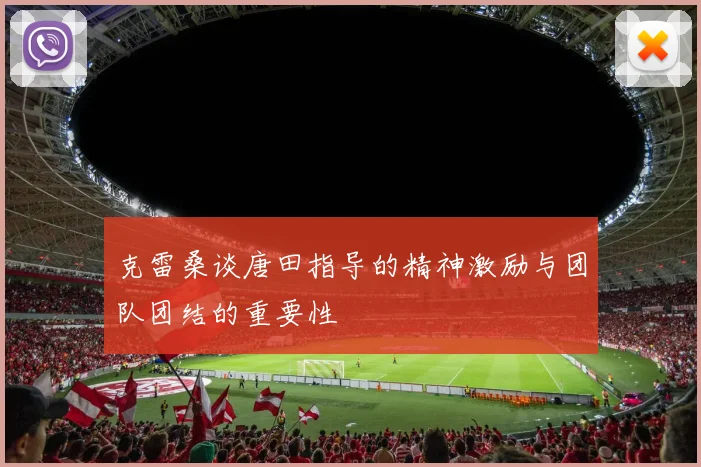克雷桑谈唐田指导的精神激励与团队团结的重要性