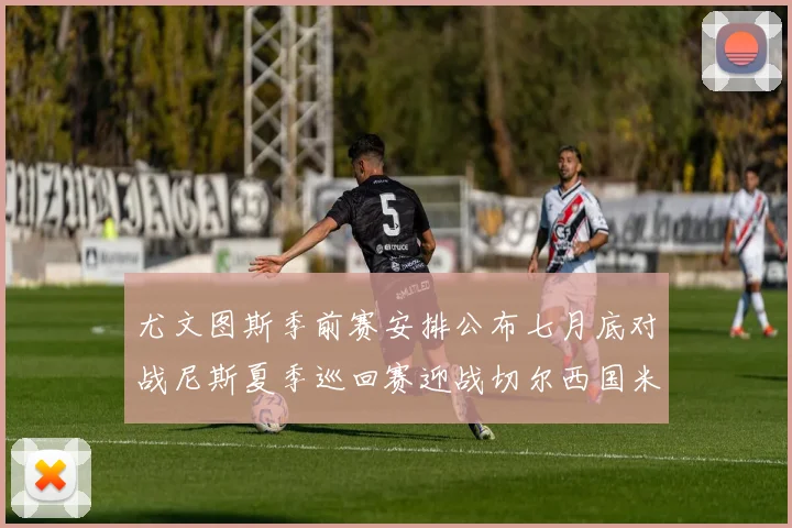 尤文图斯季前赛安排公布七月底对战尼斯夏季巡回赛迎战切尔西国米巴勒莫