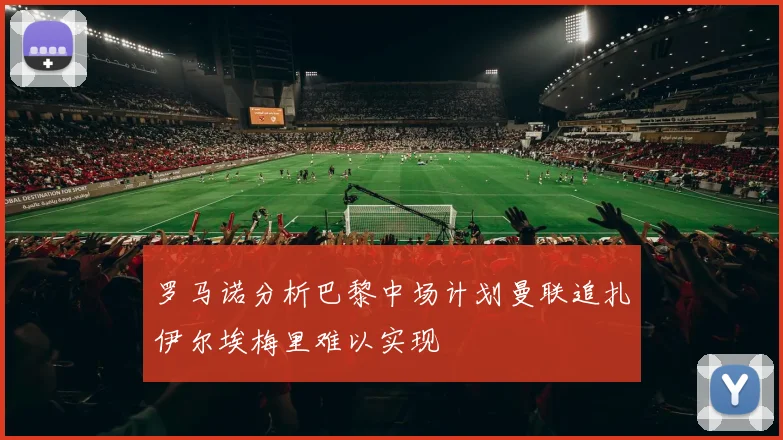 罗马诺分析巴黎中场计划曼联追扎伊尔埃梅里难以实现