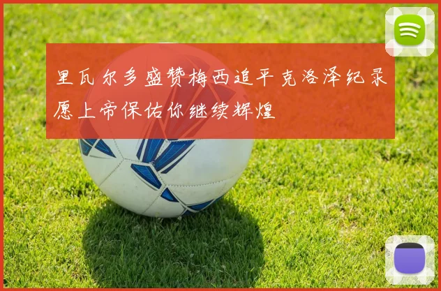 里瓦尔多盛赞梅西追平克洛泽纪录愿上帝保佑你继续辉煌