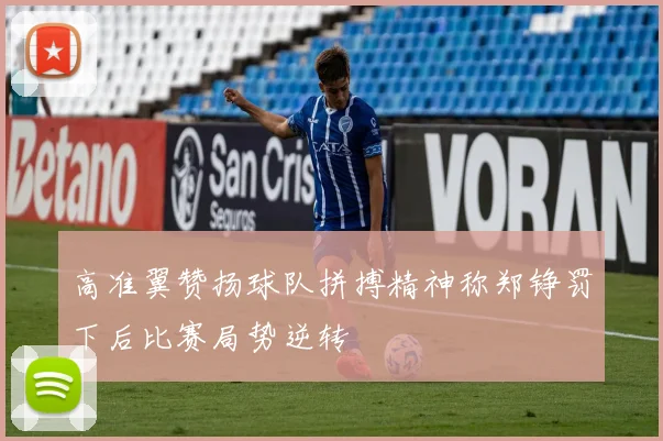 高准翼赞扬球队拼搏精神称郑铮罚下后比赛局势逆转