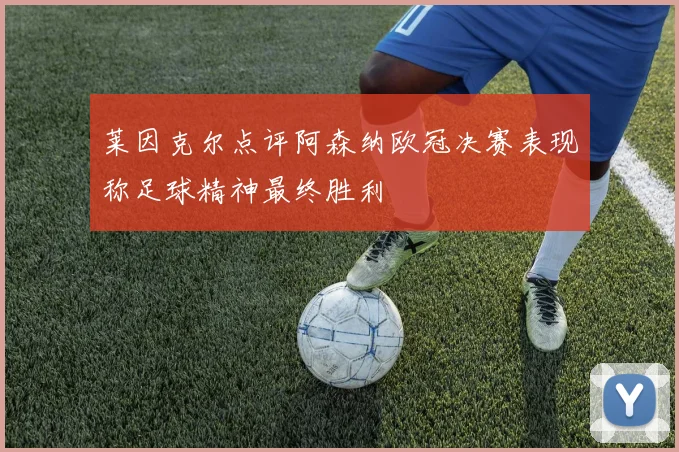 莱因克尔点评阿森纳欧冠决赛表现称足球精神最终胜利