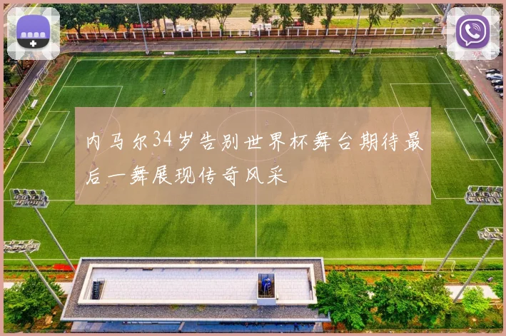 内马尔34岁告别世界杯舞台期待最后一舞展现传奇风采