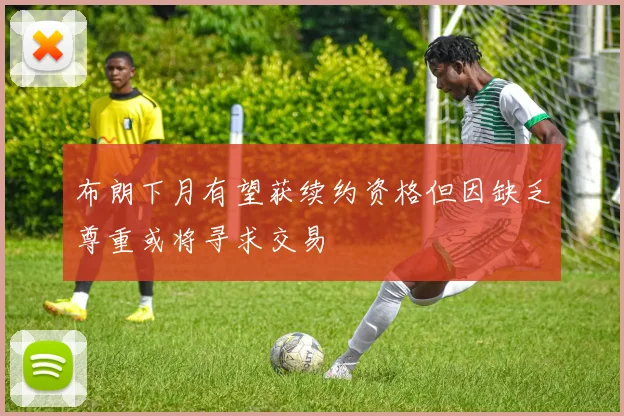 布朗下月有望获续约资格但因缺乏尊重或将寻求交易