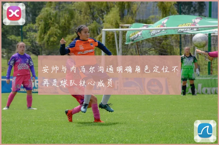 安帅与内马尔沟通明确角色定位不再是球队核心成员