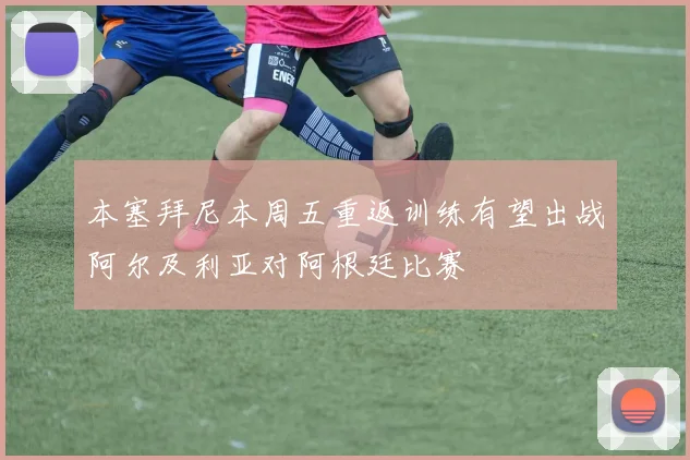 本塞拜尼本周五重返训练有望出战阿尔及利亚对阿根廷比赛