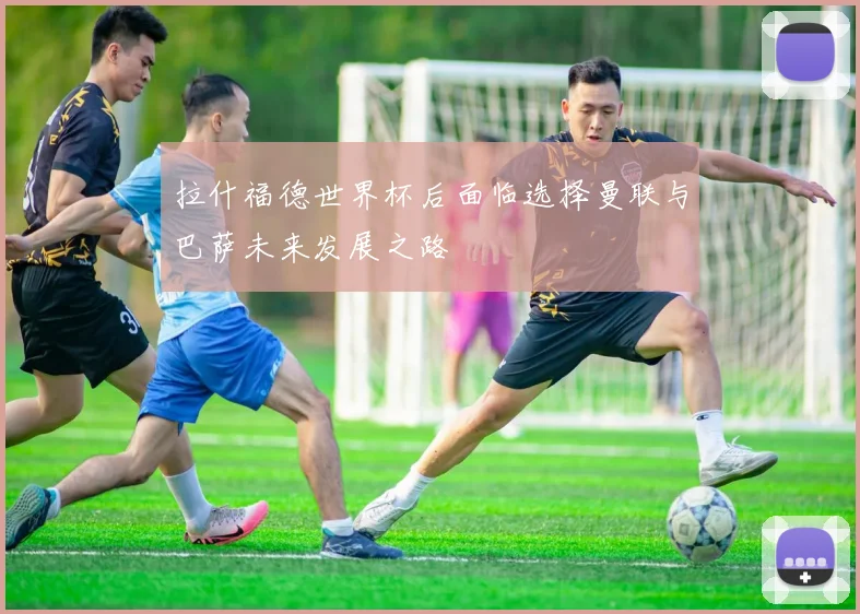 拉什福德世界杯后面临选择曼联与巴萨未来发展之路