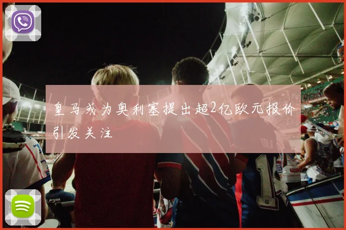皇马或为奥利塞提出超2亿欧元报价引发关注