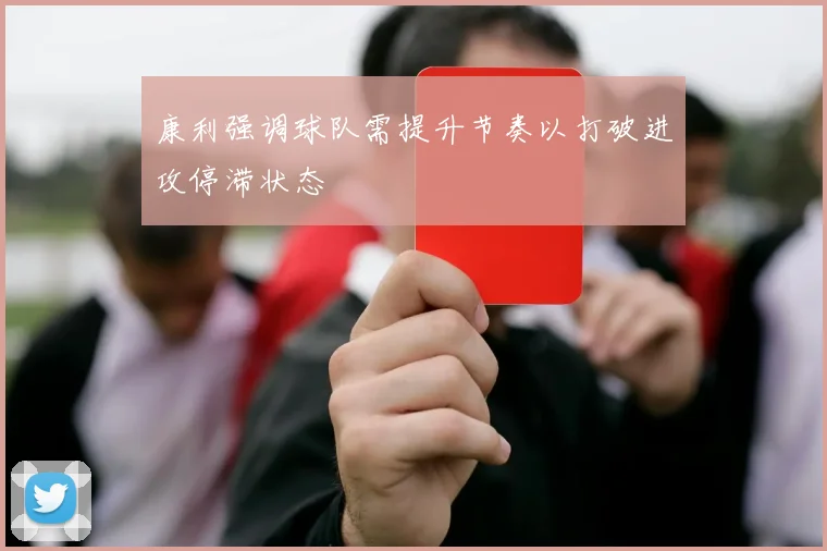 康利强调球队需提升节奏以打破进攻停滞状态