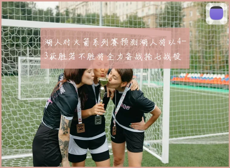 湖人对火箭系列赛预测湖人将以4-3获胜若不胜将全力备战抢七战役