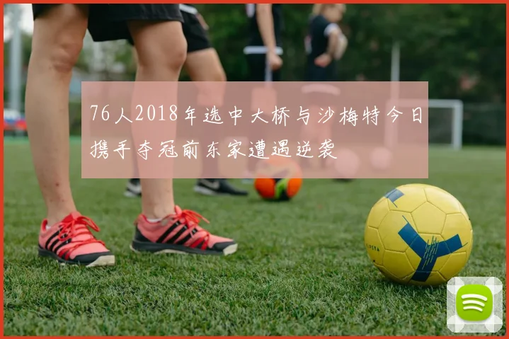 76人2018年选中大桥与沙梅特今日携手夺冠前东家遭遇逆袭