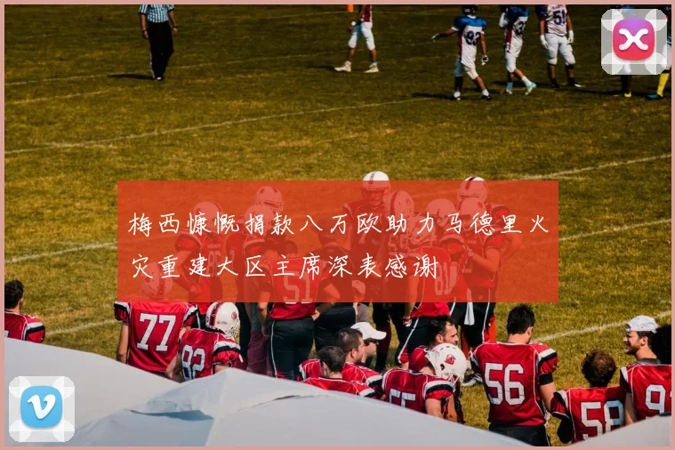 梅西慷慨捐款八万欧助力马德里火灾重建大区主席深表感谢