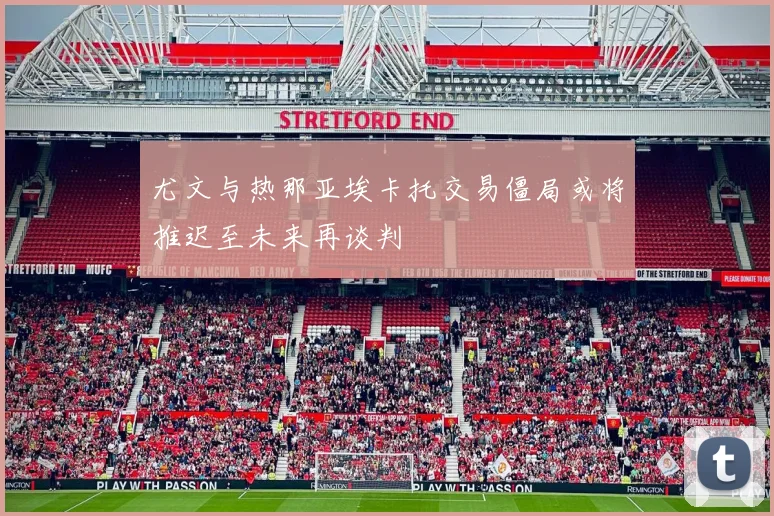 尤文与热那亚埃卡托交易僵局或将推迟至未来再谈判