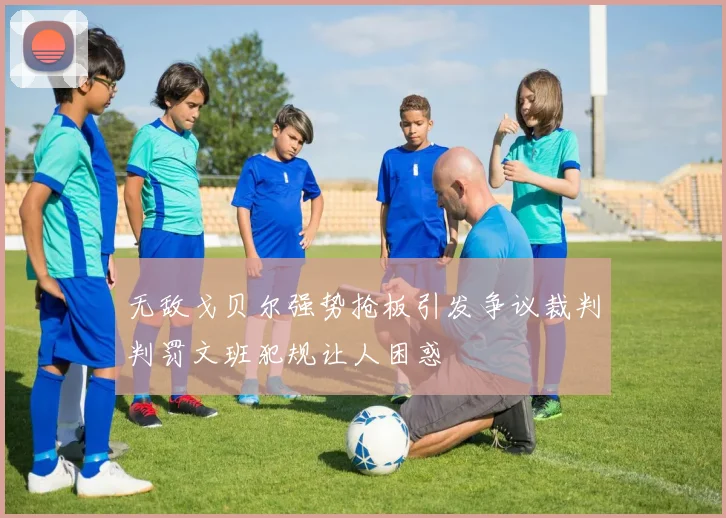 无敌戈贝尔强势抢板引发争议裁判判罚文班犯规让人困惑