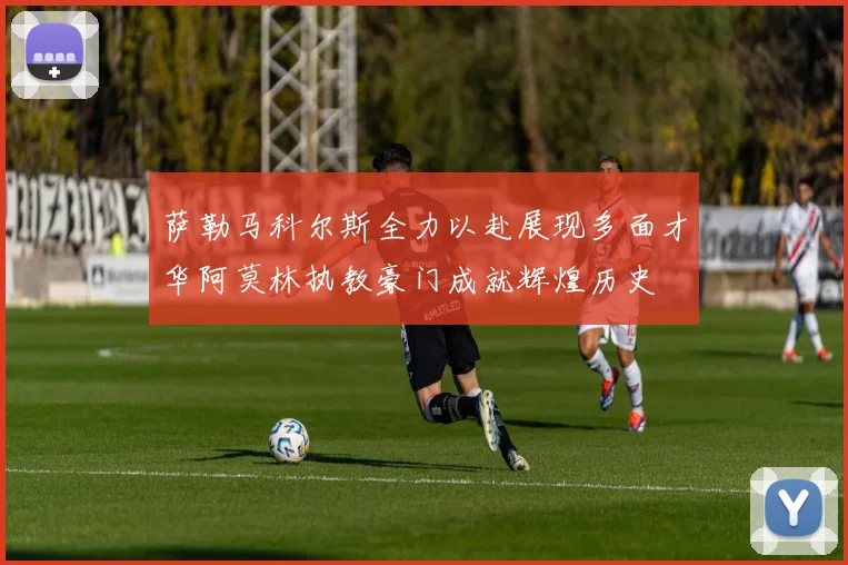 萨勒马科尔斯全力以赴展现多面才华阿莫林执教豪门成就辉煌历史